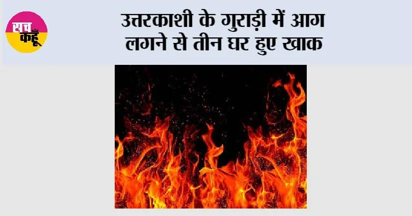 Uttarkashi Fire: उत्तरकाशी के गुराड़ी में आग लगने से तीन घर हुए खाक