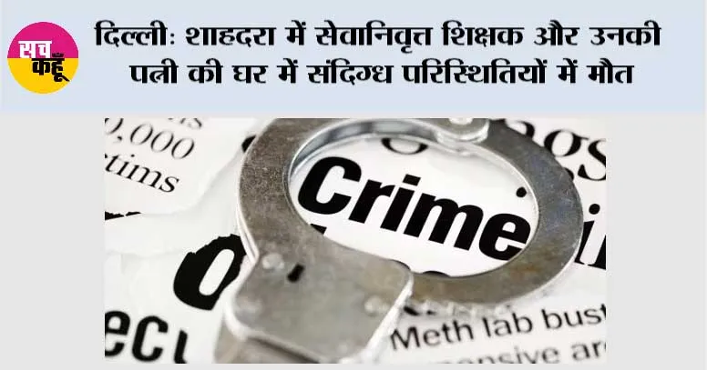 दिल्ली: शाहदरा में सेवानिवृत्त शिक्षक और उनकी पत्नी की घर में संदिग्ध परिस्थितियों में मौत, हत्या की आशंका