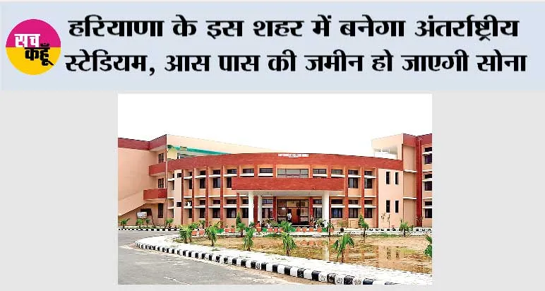 हरियाणा के इस शहर में बनेगा अंतरराष्ट्रीय स्टेडियम, आस पास की जमीन हो जाएगी सोना