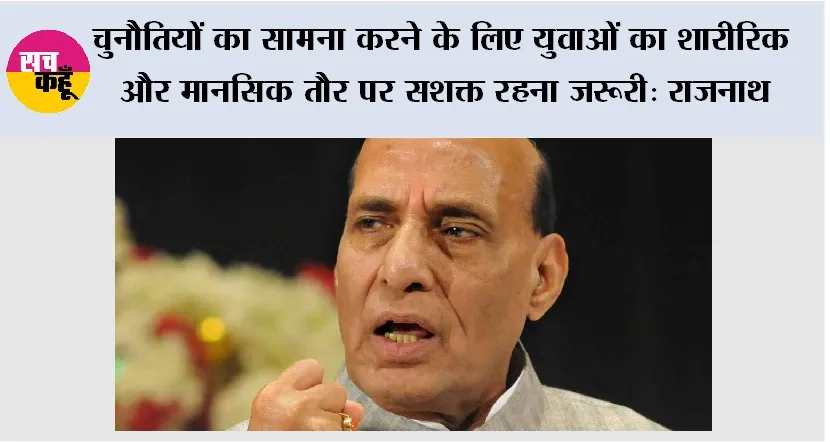 चुनौतियों का सामना करने के लिए युवाओं का शारीरिक और मानसिक तौर पर सशक्त रहना जरूरी: राजनाथ