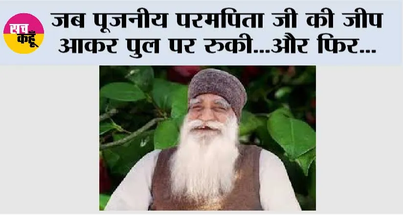 जब पूजनीय परमपिता जी की जीप आकर पुल पर रुकी…और फिर…