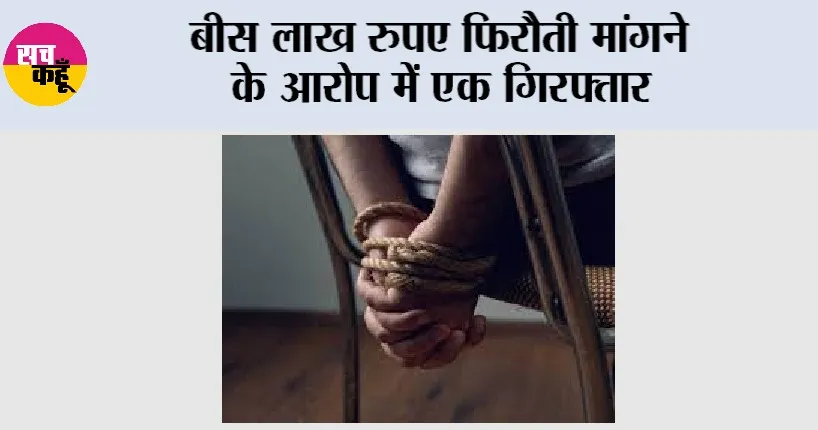 बीस लाख रुपए फिरौती मांगने के आरोप में एक गिरफ्तार