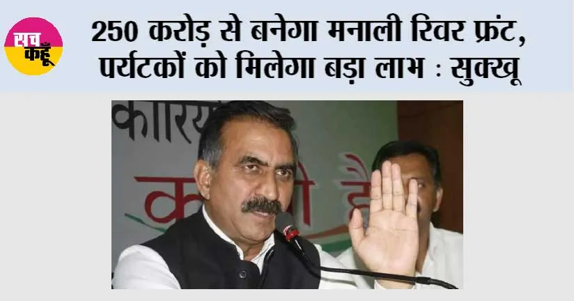 250 करोड़ से बनेगा मनाली रिवर फ्रंट, पर्यटकों को मिलेगा बड़ा लाभ : सुक्खू
