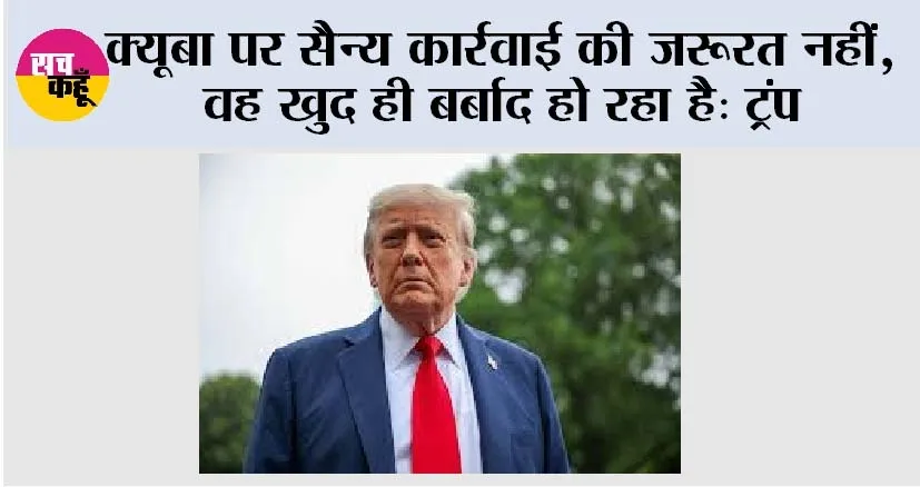 Donald Trump: क्यूबा पर सैन्य कार्रवाई की जरूरत नहीं, वह खुद ही बर्बाद हो रहा है: ट्रंप