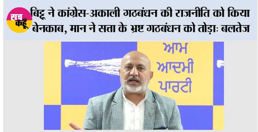 बिट्टू ने कांग्रेस-अकाली गठबंधन की राजनीति को किया बेनकाब, मान ने सत्ता के भ्रष्ट गठबंधन को तोड़ा: बलतेज