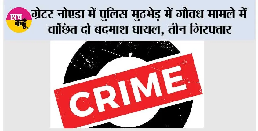ग्रेटर नोएडा में पुलिस मुठभेड़ में गौवध मामले में वांछित दो बदमाश घायल, तीन गिरफ्तार