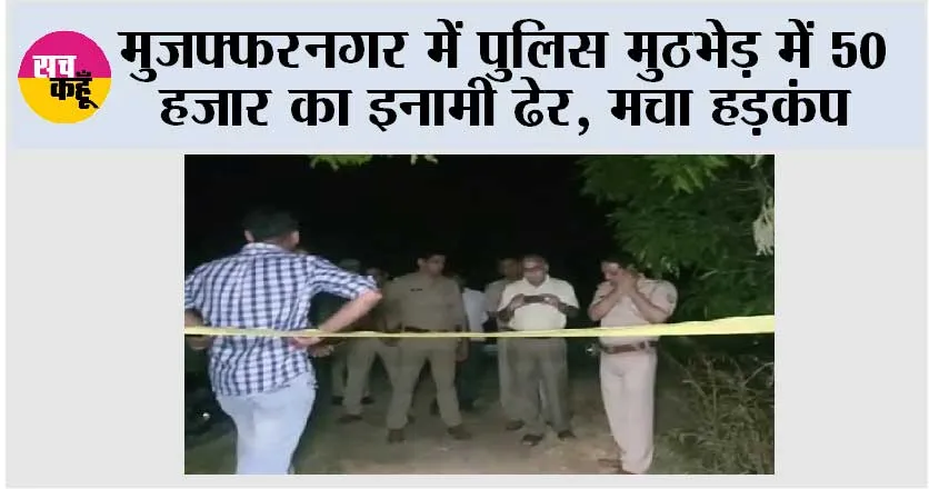 मुजफ्फरनगर में पुलिस मुठभेड़ में 50 हजार का इनामी ढेर, मचा हड़कंप