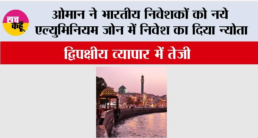 ओमान ने भारतीय निवेशकों को नये एल्युमिनियम जोन में निवेश का दिया न्योता