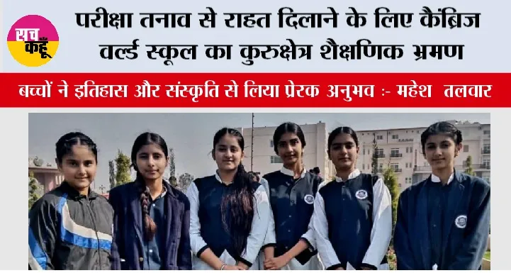 परीक्षा तनाव से राहत दिलाने के लिए कैंब्रिज वर्ल्ड स्कूल का कुरुक्षेत्र शैक्षणिक भ्रमण, बच्चों ने इतिहास और संस्कृति से लिया प्रेरक अनुभव:- महेश तलवार