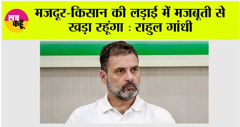 मजदूर-किसान की लड़ाई में मजबूती से खड़ा रहूंगा : राहुल गांधी
