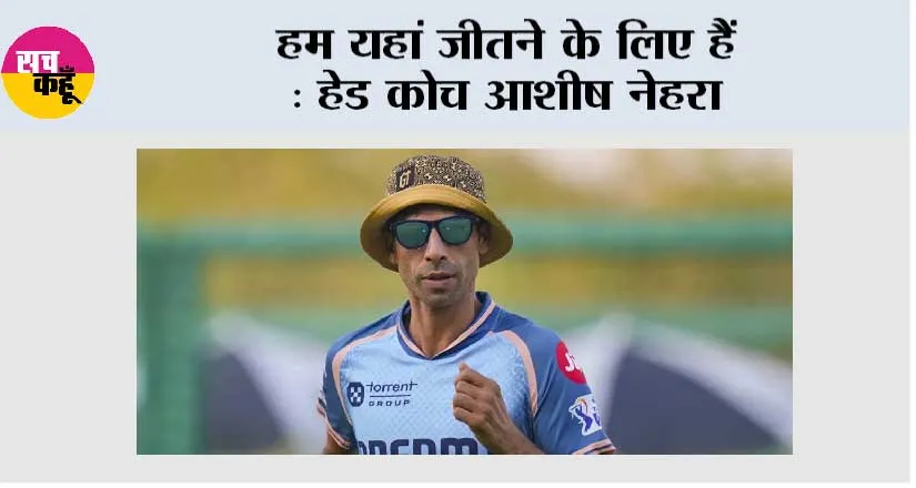 हम यहां जीतने के लिए हैं : हेड कोच आशीष नेहरा
