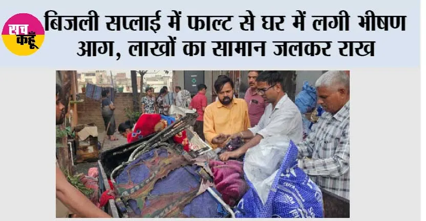 बिजली सप्लाई में फाल्ट से घर में लगी भीषण आग, लाखों का सामान जलकर राख