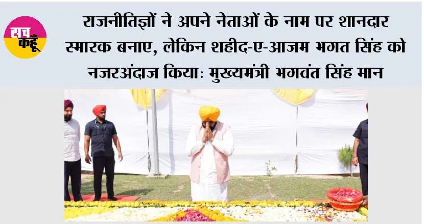 राजनीतिज्ञों ने अपने नेताओं के नाम पर शानदार स्मारक बनाए, लेकिन शहीद-ए-आज़म भगत सिंह को नजरअंदाज किया: मुख्यमंत्री भगवंत सिंह मान