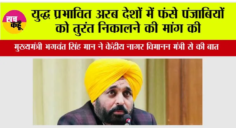 मुख्यमंत्री भगवंत सिंह मान ने केंद्रीय नागर विमानन मंत्री से की बात, युद्ध प्रभावित अरब देशों में फंसे पंजाबियों को तुरंत निकालने की मांग की