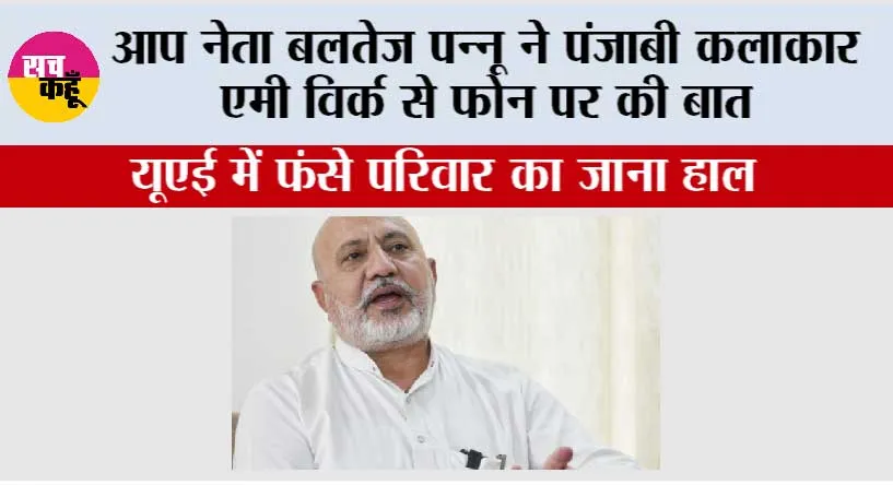 आप नेता बलतेज पन्नू ने पंजाबी कलाकार एमी विर्क से फोन पर की बात, यूएई में फंसे परिवार का जाना हाल