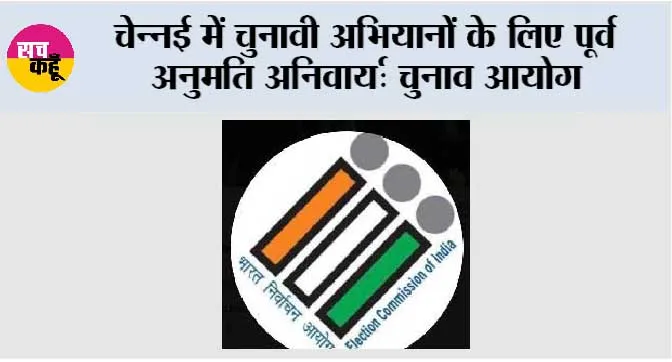 चेन्नई में चुनावी अभियानों के लिए पूर्व अनुमति अनिवार्य: चुनाव आयोग