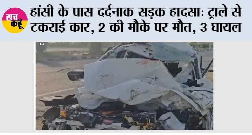 हांसी के पास दर्दनाक सड़क हादसा: ट्राले से टकराई कार, 2 की मौके पर मौत, 3 घायल
