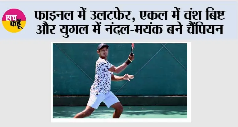 फाइनल में उलटफेर, एकल में वंश बिष्ट और युगल में नंदल-मयंक बने चैंपियन