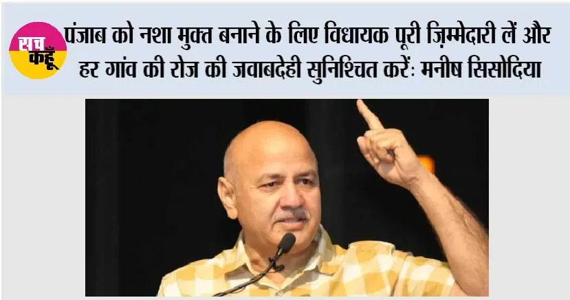पंजाब को नशा मुक्त बनाने के लिए विधायक पूरी ज़िम्मेदारी लें और हर गांव की रोज़ की जवाबदेही सुनिश्चित करें: मनीष सिसोदिया