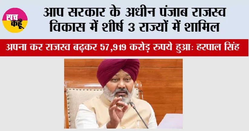 आप’ सरकार के अधीन पंजाब राजस्व विकास में शीर्ष 3 राज्यों में शामिल, अपना कर राजस्व बढ़कर 57,919 करोड़ रुपये हुआ: हरपाल सिंह चीमा