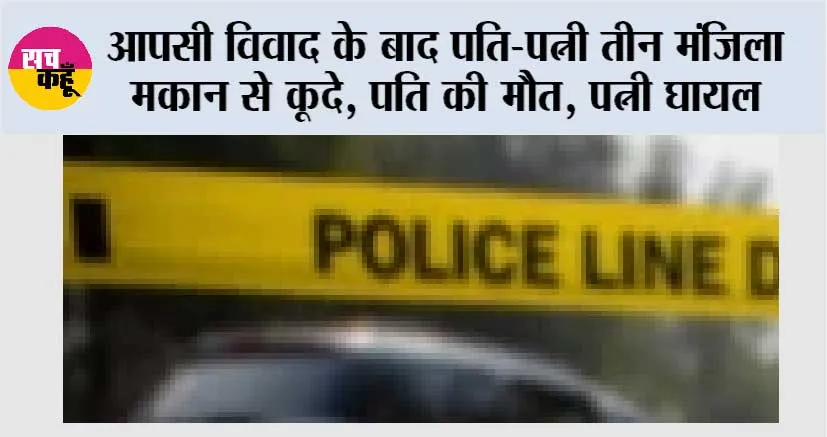 आपसी विवाद के बाद पति-पत्नी तीन मंजिला मकान से कूदे, पति की मौत, पत्नी घायल