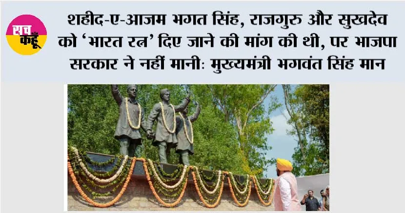 शहीद-ए-आज़म भगत सिंह, राजगुरु और सुखदेव को ‘भारत रत्न’ दिए जाने की मांग की थी, पर भाजपा सरकार ने नहीं मानी: मुख्यमंत्री भगवंत सिंह मान