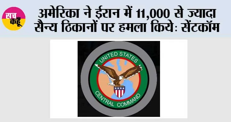 अमेरिका ने ईरान में 11,000 से ज्यादा सैन्य ठिकानों पर हमला किये: सेंटकॉम