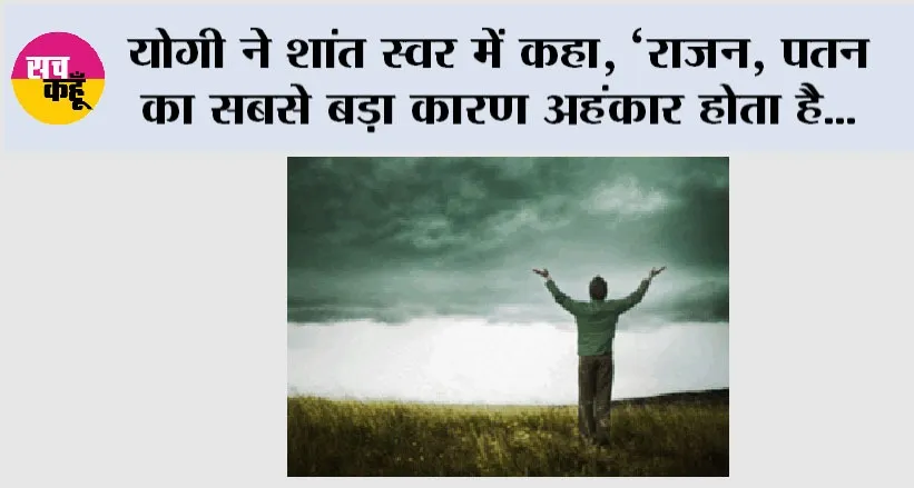 योगी ने शांत स्वर में कहा, ‘राजन, पतन का सबसे बड़ा कारण अहंकार होता है