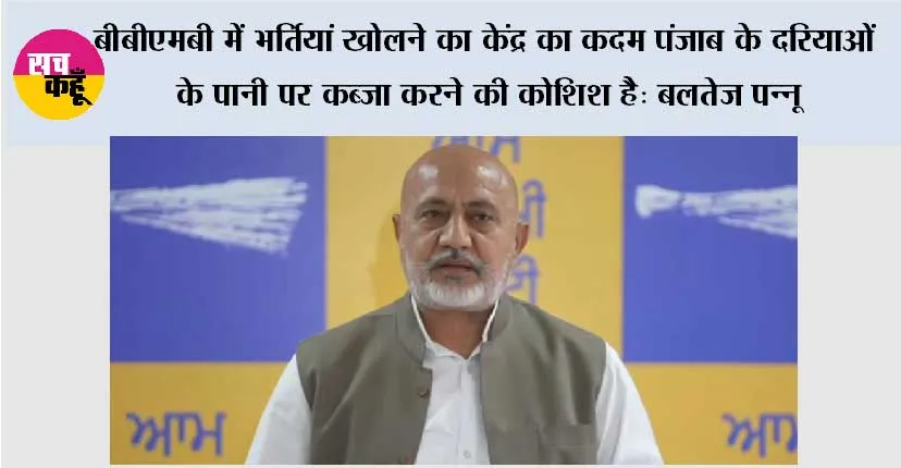 बीबीएमबी में भर्तियां खोलने का केंद्र का कदम पंजाब के दरियाओं के पानी पर कब्ज़ा करने की कोशिश है: बलतेज पन्नू