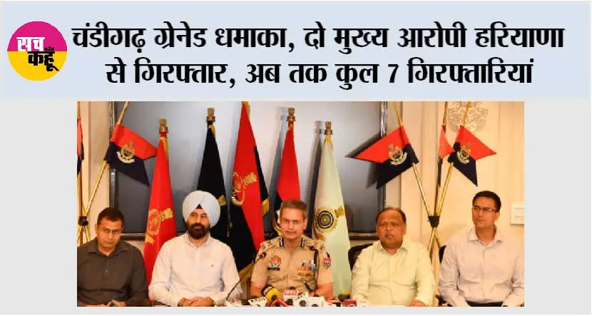 चंडीगढ़ ग्रेनेड धमाका, दो मुख्य आरोपी हरियाणा से गिरफ्तार, अब तक कुल 7 गिरफ्तारियां