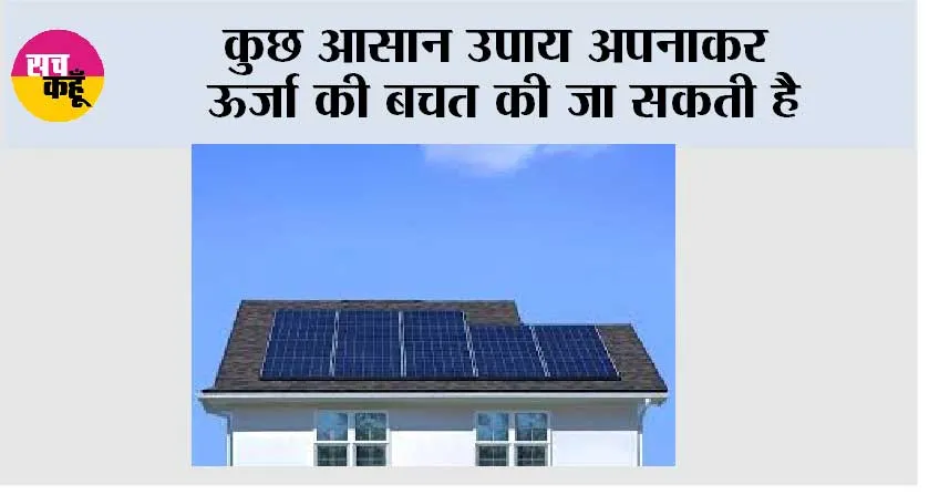 कुछ आसान उपाय अपनाकर ऊर्जा की बचत की जा सकती है