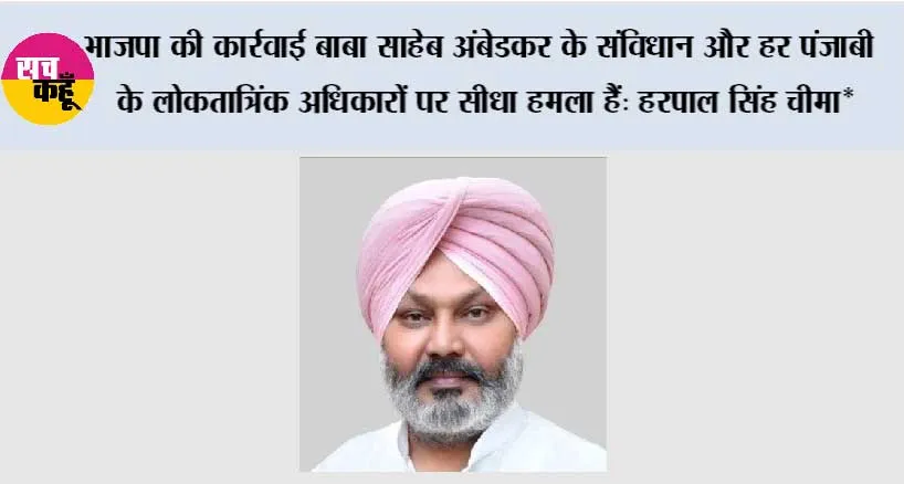 भाजपा की कार्रवाई बाबा साहेब अंबेडकर के संविधान और हर पंजाबी के लोकतात्रिंक अधिकारों पर सीधा हमला हैं: हरपाल सिंह चीमा*