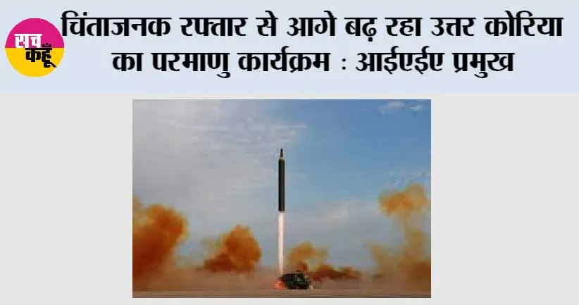 चिंताजनक रफ्तार से आगे बढ़ रहा उत्तर कोरिया का परमाणु कार्यक्रम: आईएईए प्रमुख