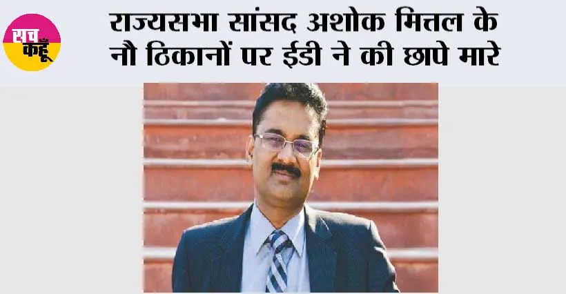 राज्यसभा सांसद अशोक मित्तल के नौ ठिकानों पर ईडी ने की छापे मारे