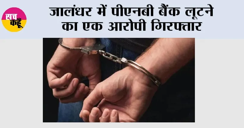 जालंधर में पीएनबी बैंक लूटने का एक आरोपी गिरफ्तार