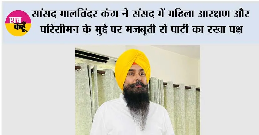 सांसद मालविंदर कंग ने संसद में महिला आरक्षण और परिसीमन के मुद्दे पर मजबूती से पार्टी का रखा पक्ष
