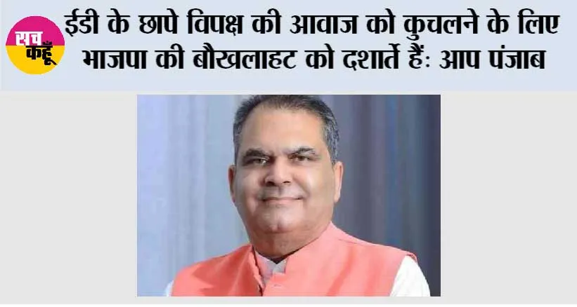 ईडी के छापे विपक्ष की आवाज को कुचलने के लिए भाजपा की बौखलाहट को दर्शाते हैं: आप पंजाब