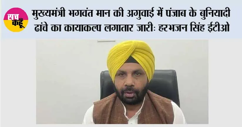 मुख्यमंत्री भगवंत मान की अगुवाई में पंजाब के बुनियादी ढांचे का कायाकल्प लगातार जारी: हरभजन सिंह ईटीओ