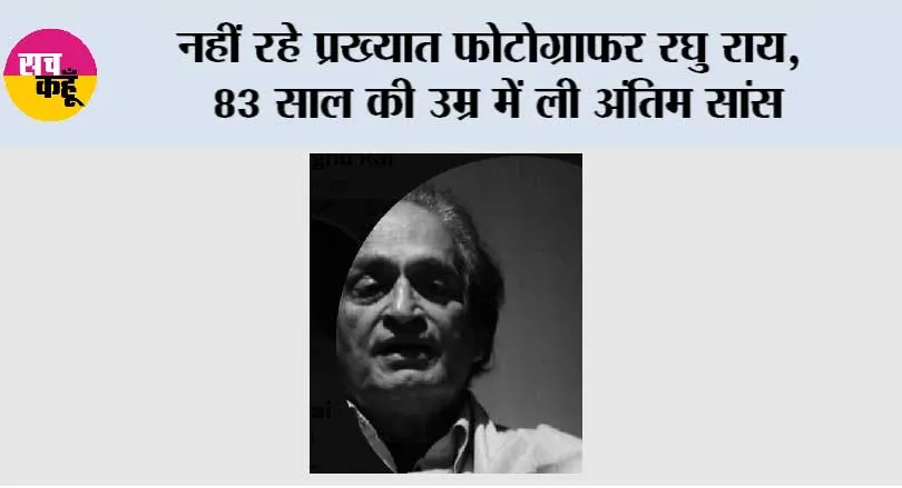 नहीं रहे प्रख्यात फोटोग्राफर रघु राय, 83 साल की उम्र में ली अंतिम सांस