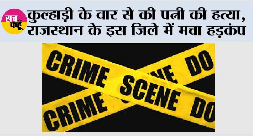 कुल्हाड़ी के वार से की पत्नी की हत्या, राजस्थान के इस जिले में मचा हड़कंप
