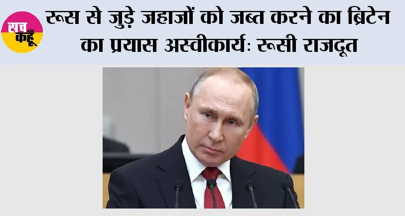 Russia News: रूस से जुड़े जहाजों को जब्त करने का ब्रिटेन का प्रयास अस्वीकार्य: रूसी राजदूत