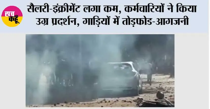 सैलरी-इंक्रीमेंट लगा कम, कर्मचारियों ने किया उग्र प्रदर्शन, गाड़ियों में तोड़फोड-आगजनी