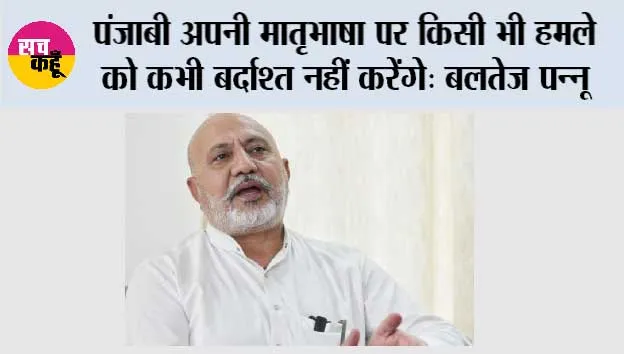 पंजाबी अपनी मातृभाषा पर किसी भी हमले को कभी बर्दाश्त नहीं करेंगे: बलतेज पन्नू