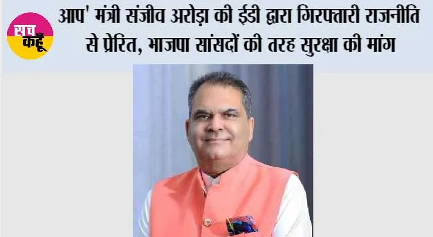 आप' मंत्री संजीव अरोड़ा की ईडी द्वारा गिरफ्तारी राजनीति से प्रेरित, भाजपा सांसदों की तरह सुरक्षा की मांग