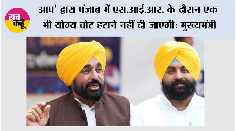 आप' द्वारा पंजाब में एस.आई.आर. के दौरान एक भी योग्य वोट हटाने नहीं दी जाएगी : मुख्यमंत्री भगवंत सिंह मान