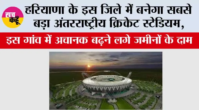 Haryana: हरियाणा के इस जिले में बनेगा सबसे बड़ा अंतरराष्ट्रीय क्रिकेट स्टेडियम, इस गांव में अचानक बढ़ने लगे जमीनों के दाम