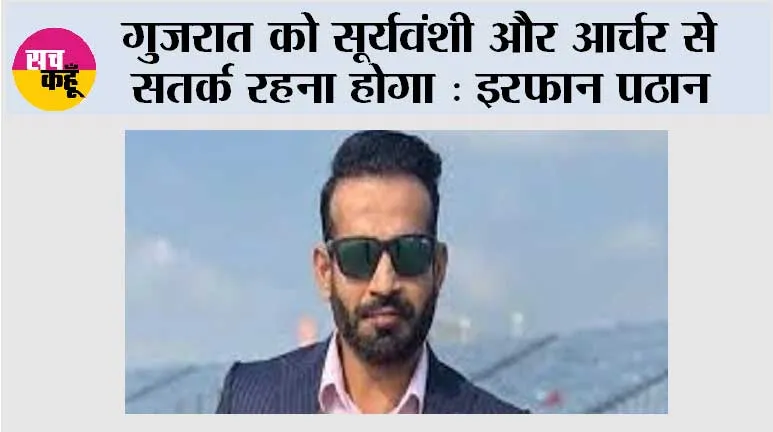गुजरात को सूर्यवंशी और आर्चर से सतर्क रहना होगा : इरफ़ान पठान