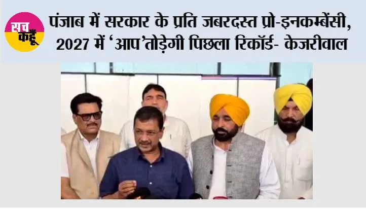 पंजाब में सरकार के प्रति जबरदस्त प्रो-इनकम्बेंसी, 2027 में ‘‘आप’’ तोड़ेगी पिछला रिकॉर्ड- केजरीवाल