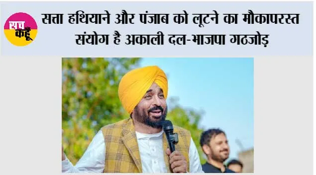 सत्ता हथियाने और पंजाब को लूटने का मौकापरस्त संयोग है अकाली दल-भाजपा गठजोड़; लोग इसे सिरे से नकार देंगे: मुख्यमंत्री भगवंत सिंह मान