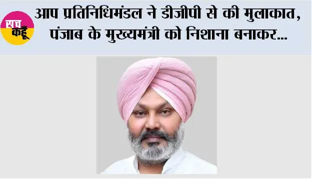 आप प्रतिनिधिमंडल ने डीजीपी से की मुलाकात, पंजाब के मुख्यमंत्री को निशाना बनाकर फर्जी वीडियो बनाने की साजिश के मास्टरमाइंड को तुरंत गिरफ्तार करने की मांग